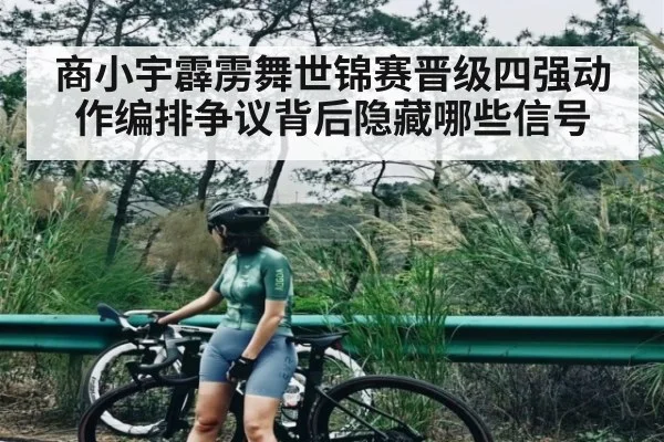 商小宇霹雳舞世锦赛晋级四强动作编排争议背后隐藏哪些信号