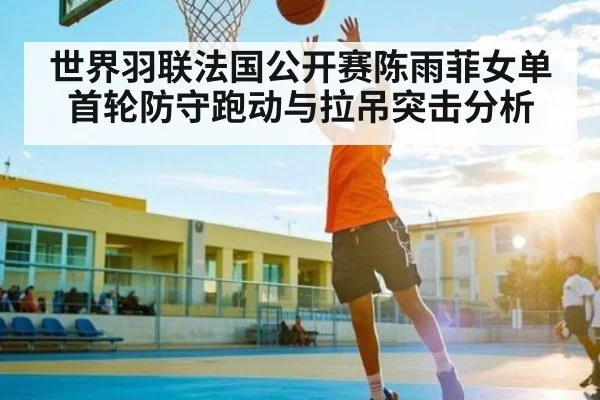 世界羽联法国公开赛陈雨菲女单首轮防守跑动与拉吊突击分析