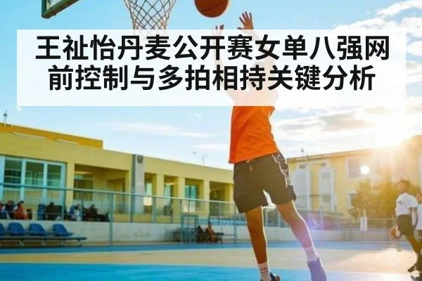 王祉怡丹麦公开赛女单八强网前控制与多拍相持关键分析