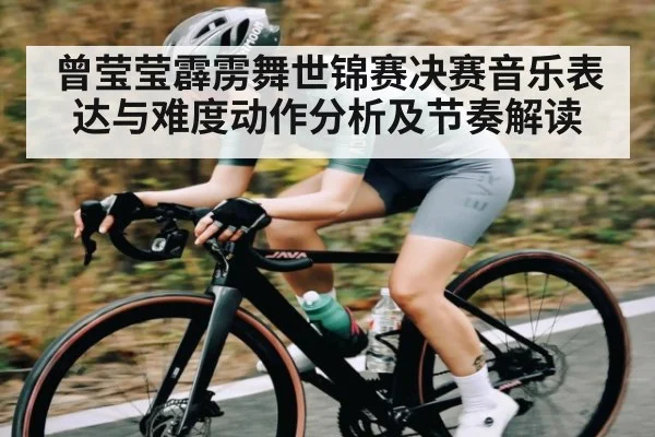 曾莹莹霹雳舞世锦赛决赛音乐表达与难度动作分析及节奏解读