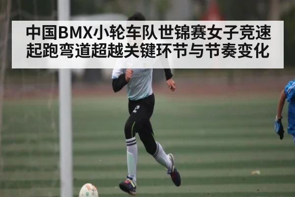 中国BMX小轮车队世锦赛女子竞速起跑弯道超越关键环节与节奏变化
